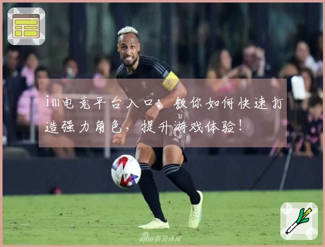 im电竞平台入口：教你如何快速打造强力角色，提升游戏体验！