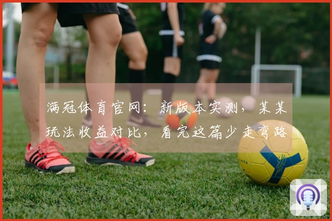 满冠体育官网：新版本实测，某某玩法收益对比，看完这篇少走弯路！