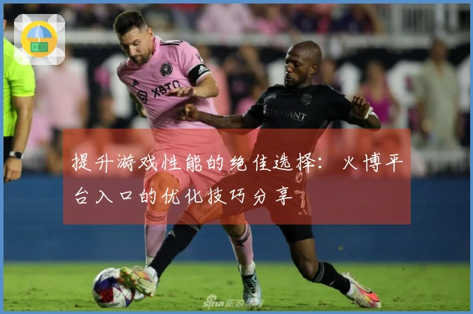 提升游戏性能的绝佳选择：火博平台入口的优化技巧分享