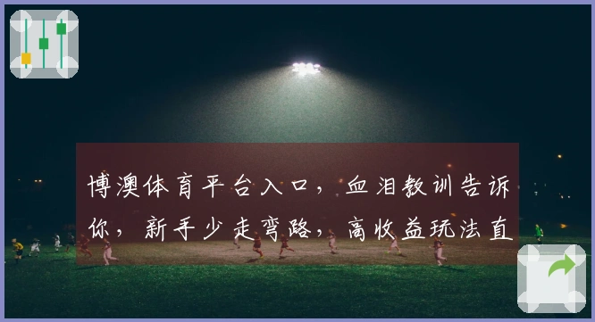 博澳体育平台入口，血泪教训告诉你，新手少走弯路，高收益玩法直达！