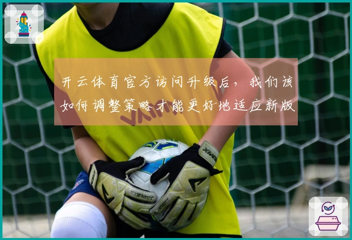 开云体育官方访问升级后，我们该如何调整策略才能更好地适应新版本？