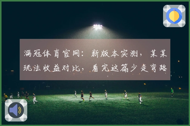 满冠体育官网：新版本实测，某某玩法收益对比，看完这篇少走弯路！