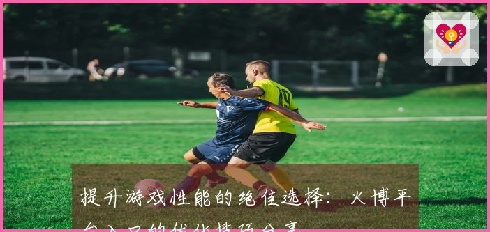 提升游戏性能的绝佳选择：火博平台入口的优化技巧分享