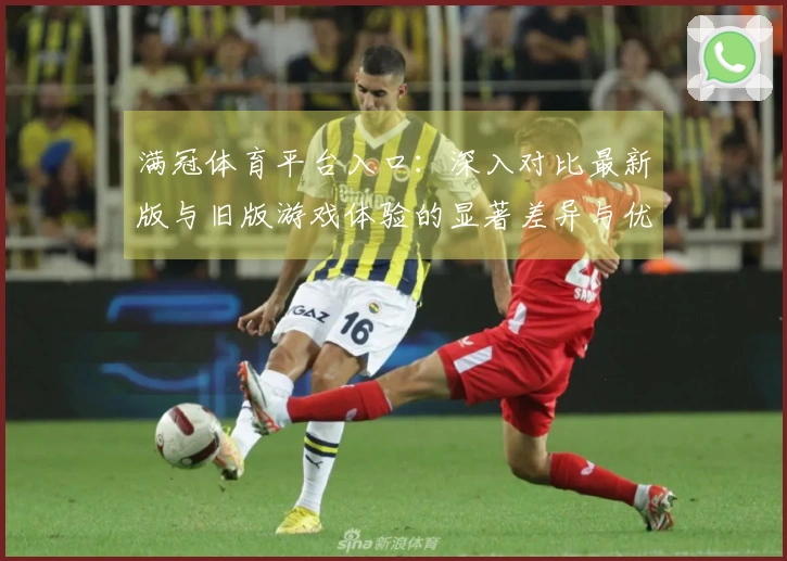满冠体育平台入口：深入对比最新版与旧版游戏体验的显著差异与优化之处
