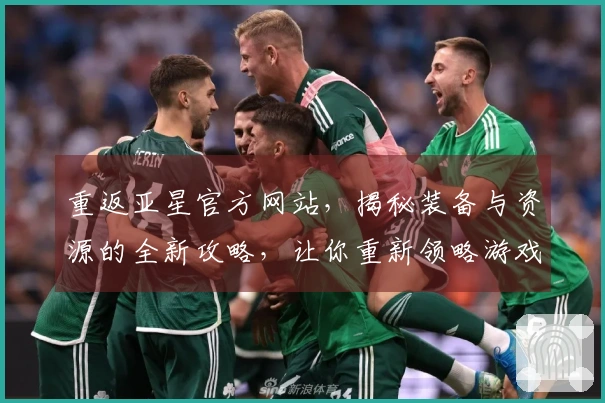 重返亚星官方网站，揭秘装备与资源的全新攻略，让你重新领略游戏魅力
