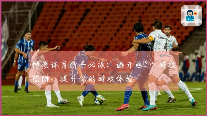 博澳体育新手必读：避开这5个游戏陷阱，提升你的游戏体验