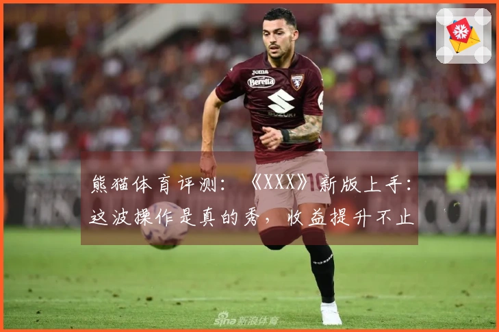 熊猫体育评测：《XXX》新版上手：这波操作是真的秀，收益提升不止一点点