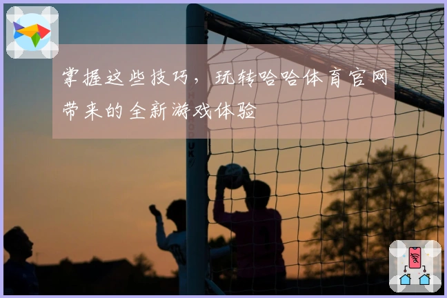 掌握这些技巧，玩转哈哈体育官网带来的全新游戏体验