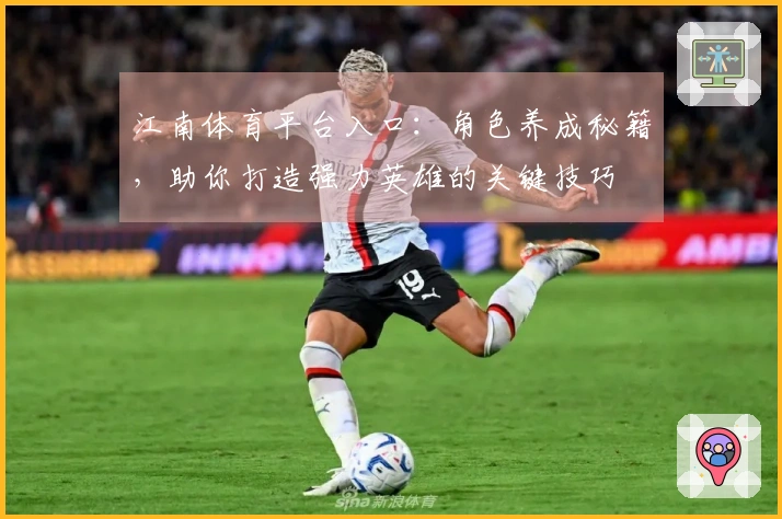 江南体育平台入口：角色养成秘籍，助你打造强力英雄的关键技巧