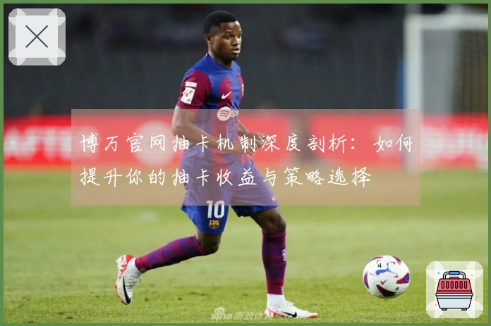 博万官网抽卡机制深度剖析：如何提升你的抽卡收益与策略选择