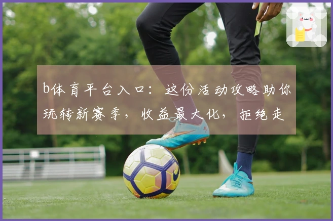 b体育平台入口：这份活动攻略助你玩转新赛季，收益最大化，拒绝走弯路
