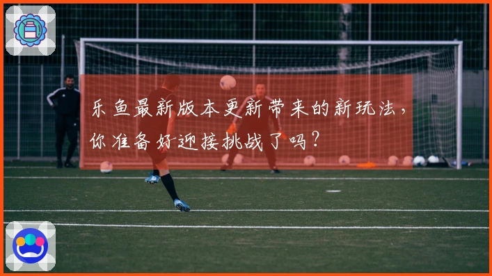 乐鱼最新版本更新带来的新玩法，你准备好迎接挑战了吗？