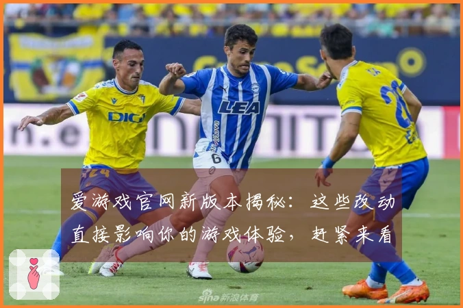 爱游戏官网新版本揭秘：这些改动直接影响你的游戏体验，赶紧来看看！