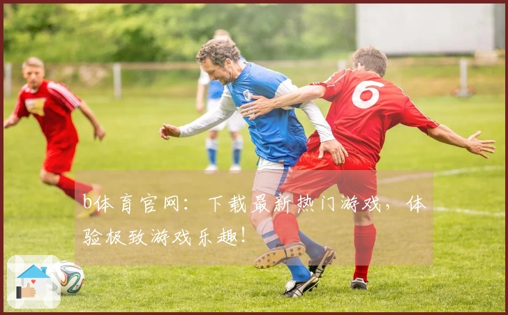 b体育官网：下载最新热门游戏，体验极致游戏乐趣！
