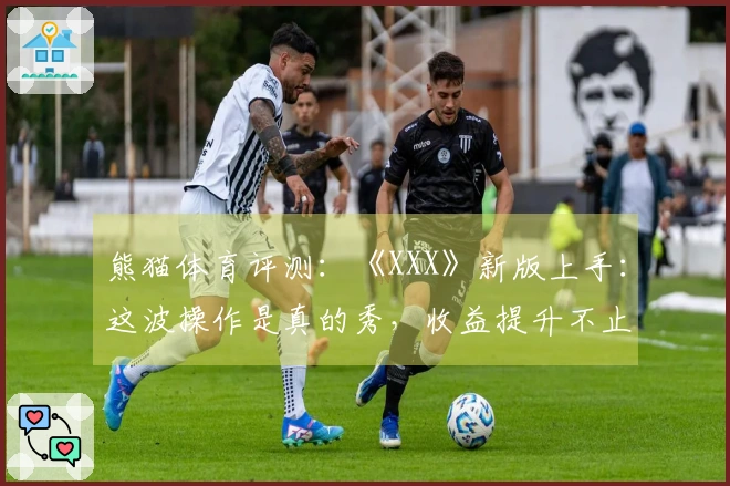 熊猫体育评测：《XXX》新版上手：这波操作是真的秀，收益提升不止一点点