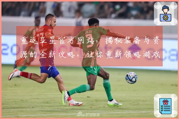 重返亚星官方网站，揭秘装备与资源的全新攻略，让你重新领略游戏魅力