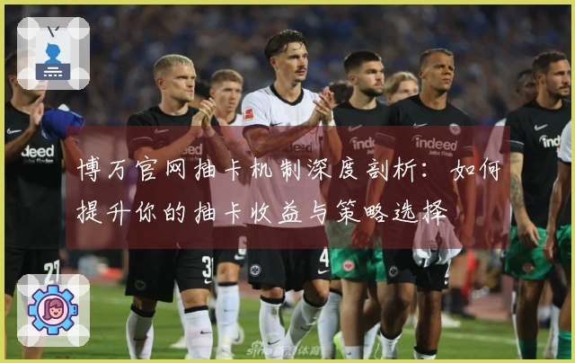 博万官网抽卡机制深度剖析：如何提升你的抽卡收益与策略选择