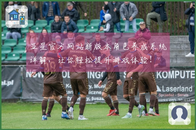 亚星官方网站新版本角色养成系统详解，让你轻松提升游戏体验！