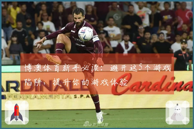 博澳体育新手必读：避开这5个游戏陷阱，提升你的游戏体验