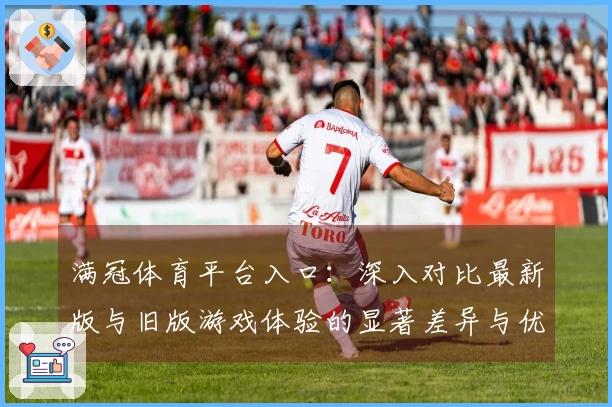 满冠体育平台入口：深入对比最新版与旧版游戏体验的显著差异与优化之处