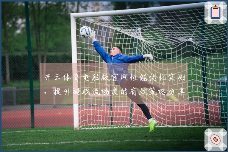 开云体育电脑版官网性能优化实测，提升游戏流畅度的有效策略分享