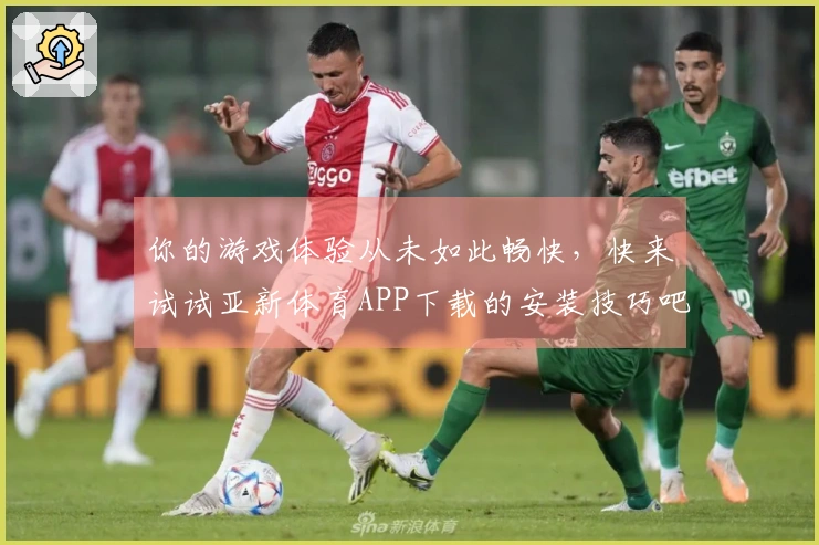你的游戏体验从未如此畅快，快来试试亚新体育APP下载的安装技巧吧！