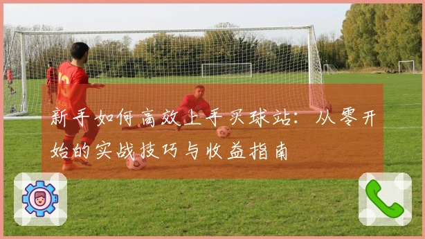 新手如何高效上手买球站：从零开始的实战技巧与收益指南