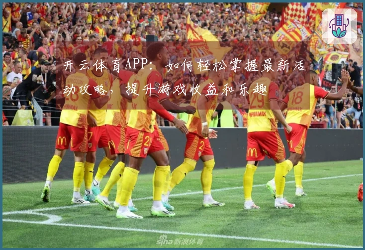 开云体育APP：如何轻松掌握最新活动攻略，提升游戏收益和乐趣