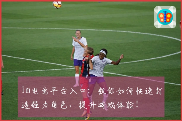im电竞平台入口：教你如何快速打造强力角色，提升游戏体验！