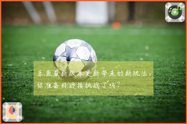 乐鱼最新版本更新带来的新玩法，你准备好迎接挑战了吗？