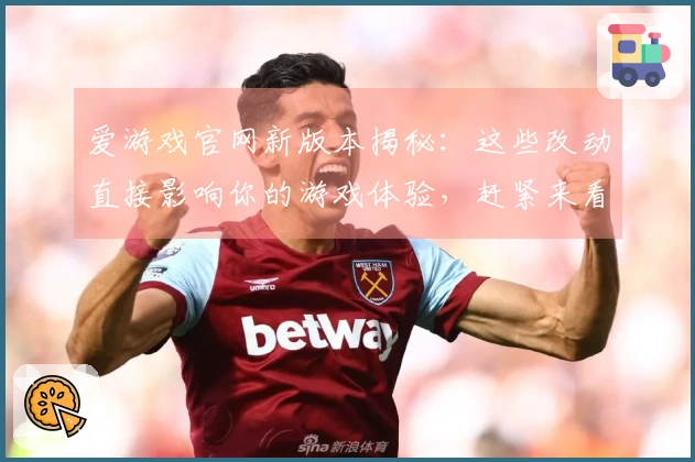 爱游戏官网新版本揭秘：这些改动直接影响你的游戏体验，赶紧来看看！