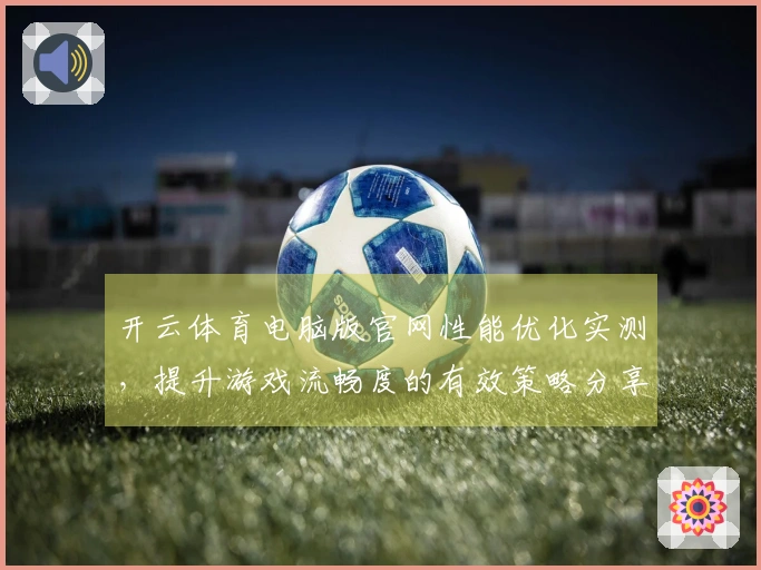 开云体育电脑版官网性能优化实测，提升游戏流畅度的有效策略分享