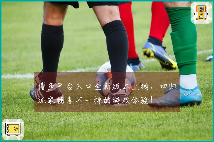 博鱼平台入口全新版本上线，回归玩家畅享不一样的游戏体验！